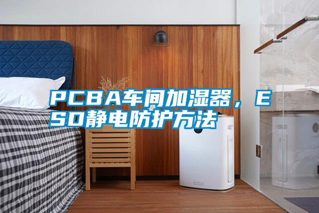 PCBA車間加濕器，ESD靜電防護方法