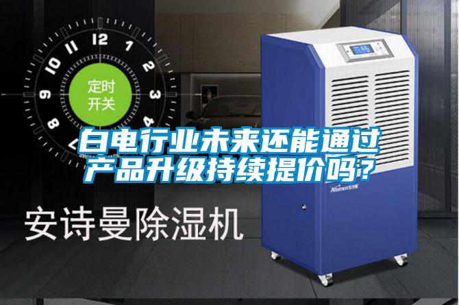 白電行業(yè)未來還能通過產品升級持續(xù)提價嗎？