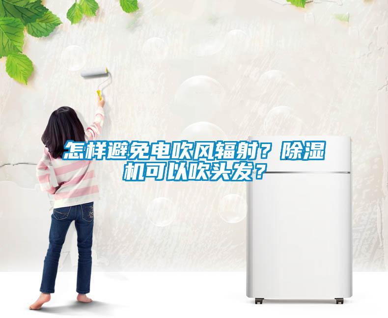 怎樣避免電吹風輻射？除濕機可以吹頭發？