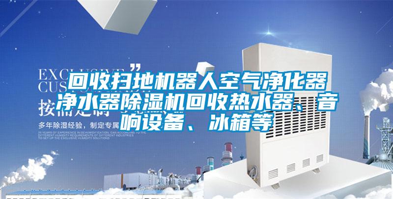 回收掃地機器人空氣凈化器凈水器除濕機回收熱水器、音響設備、冰箱等