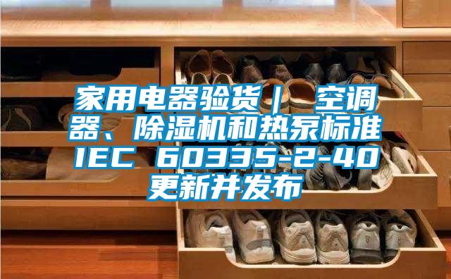 家用電器驗貨｜ 空調器、除濕機和熱泵標準IEC 60335-2-40更新并發布