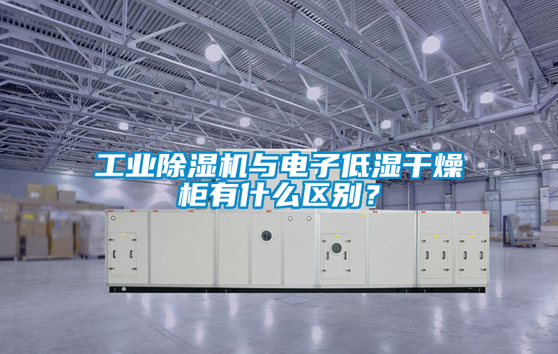 工業除濕機與電子低濕干燥柜有什么區別？