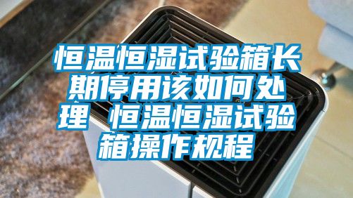 恒溫恒濕試驗箱長期停用該如何處理 恒溫恒濕試驗箱操作規程