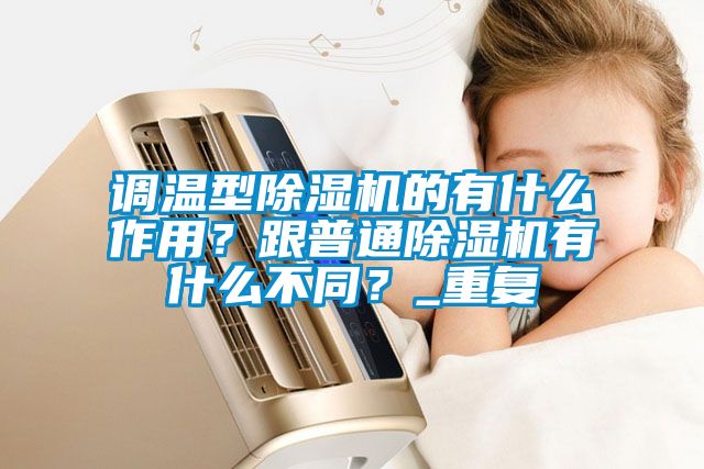 調溫型除濕機的有什么作用？跟普通除濕機有什么不同？_重復