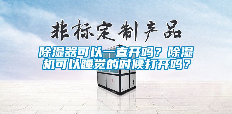 除濕器可以一直開嗎？除濕機可以睡覺的時候打開嗎？