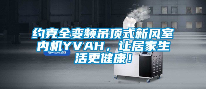 約克全變頻吊頂式新風室內機YVAH，讓居家生活更健康！