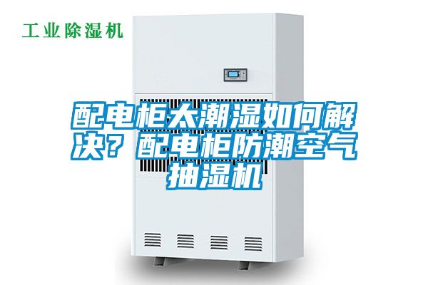 配電柜太潮濕如何解決？配電柜防潮空氣抽濕機