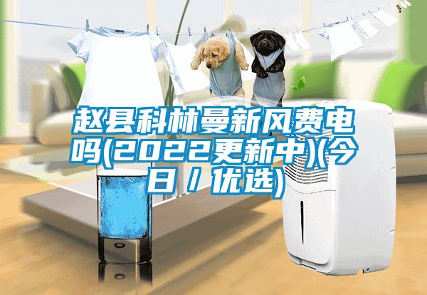 趙縣科林曼新風費電嗎(2022更新中)(今日／優(yōu)選)