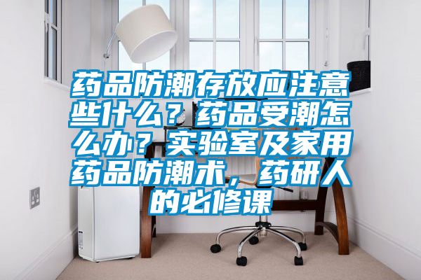 藥品防潮存放應注意些什么？藥品受潮怎么辦？實驗室及家用藥品防潮術，藥研人的必修課